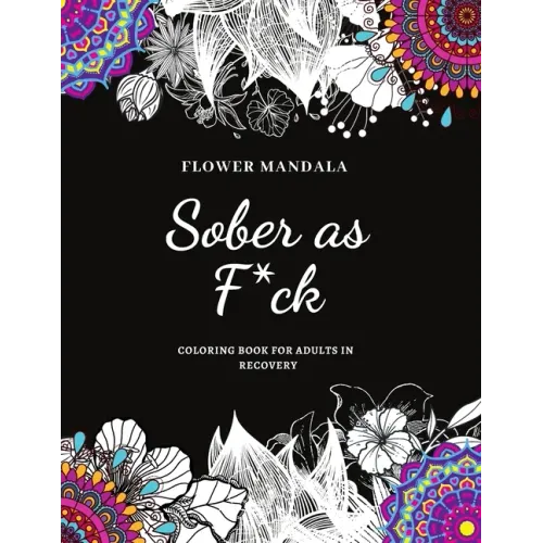 Flower Mandala Sober as F*ck Coloring Book for Adults in Recovery: Sobriety Coloring Book for Adults / A Sweary Sobriety and Recovery Coloring Book fo
