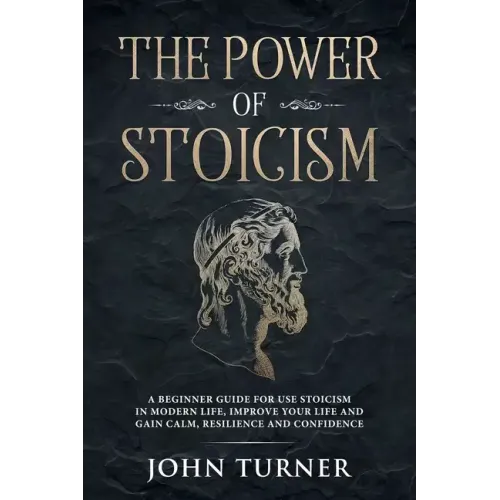 The Power of Stoicism: A Beginner Guide For Use Stoicism in Modern Life, Improve Your Life and Gain Calm, Resilience and Confidence