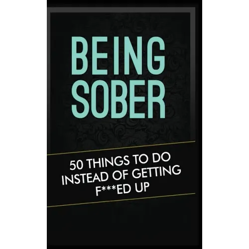 Being Sober: 50 Things to Do Instead of Getting F***ed Up Being Sober