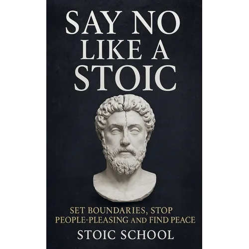 Say No Like a Stoic: Set Boundaries, Stop People-Pleasing and Find Peace